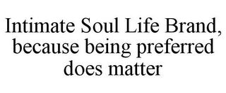 INTIMATE SOUL LIFE BRAND, BECAUSE BEING PREFERRED DOES MATTER