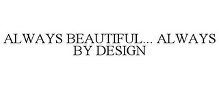 ALWAYS BEAUTIFUL... ALWAYS BY DESIGN