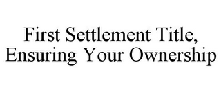 FIRST SETTLEMENT TITLE, ENSURING YOUR OWNERSHIP