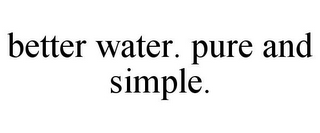 BETTER WATER. PURE AND SIMPLE.