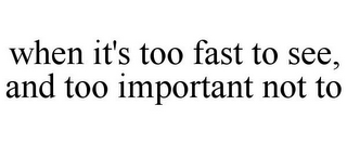 WHEN IT'S TOO FAST TO SEE, AND TOO IMPORTANT NOT TO