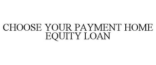 CHOOSE YOUR PAYMENT HOME EQUITY LOAN