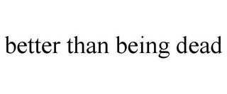 BETTER THAN BEING DEAD