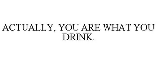 ACTUALLY, YOU ARE WHAT YOU DRINK.