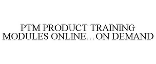 PTM PRODUCT TRAINING MODULES ONLINE...ON DEMAND