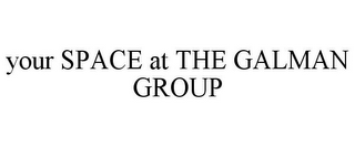 YOUR SPACE AT THE GALMAN GROUP