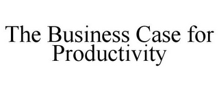 THE BUSINESS CASE FOR PRODUCTIVITY