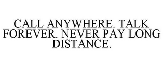 CALL ANYWHERE. TALK FOREVER. NEVER PAY LONG DISTANCE.