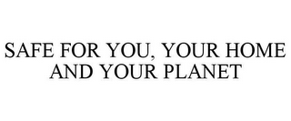 SAFE FOR YOU, YOUR HOME AND YOUR PLANET