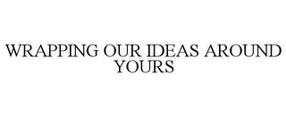 WRAPPING OUR IDEAS AROUND YOURS