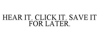 HEAR IT. CLICK IT. SAVE IT FOR LATER.