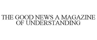 THE GOOD NEWS A MAGAZINE OF UNDERSTANDING