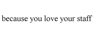 BECAUSE YOU LOVE YOUR STAFF