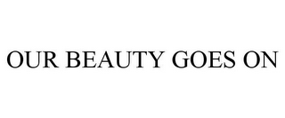 OUR BEAUTY GOES ON