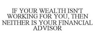 IF YOUR WEALTH ISN'T WORKING FOR YOU, THEN NEITHER IS YOUR FINANCIAL ADVISOR