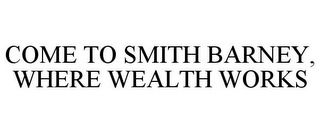 COME TO SMITH BARNEY, WHERE WEALTH WORKS