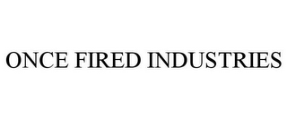 ONCE FIRED INDUSTRIES