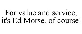 FOR VALUE AND SERVICE, IT'S ED MORSE, OF COURSE!