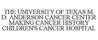 THE UNIVERSITY OF TEXAS M. D. ANDERSON CANCER CENTER MAKING CANCER HISTORY CHILDREN'S CANCER HOSPITAL