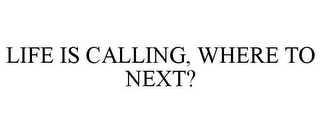 LIFE IS CALLING, WHERE TO NEXT?