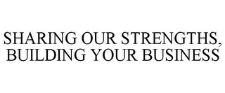 SHARING OUR STRENGTHS, BUILDING YOUR BUSINESS