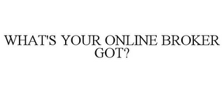 WHAT'S YOUR ONLINE BROKER GOT?