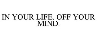 IN YOUR LIFE. OFF YOUR MIND.