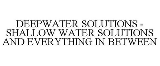 DEEPWATER SOLUTIONS - SHALLOW WATER SOLUTIONS AND EVERYTHING IN BETWEEN