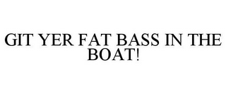 GIT YER FAT BASS IN THE BOAT!