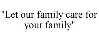 "LET OUR FAMILY CARE FOR YOUR FAMILY"