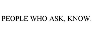 PEOPLE WHO ASK, KNOW.