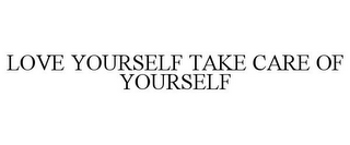 LOVE YOURSELF TAKE CARE OF YOURSELF