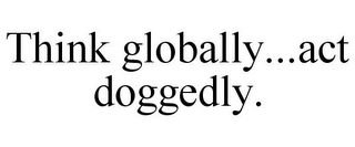 THINK GLOBALLY...ACT DOGGEDLY.