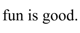 FUN IS GOOD.