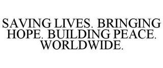 SAVING LIVES. BRINGING HOPE. BUILDING PEACE. WORLDWIDE.