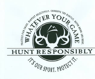 WHATEVER YOUR GAME HUNT RESPONSIBLY IT'S OUR SPORT. PROTECT IT. PRACTICE FAIR CHASE. HARVEST SELECTIVELY. CONSERVE THE HABITAT. NEVER DRINK AND HUNT.