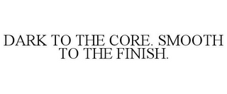 DARK TO THE CORE. SMOOTH TO THE FINISH.