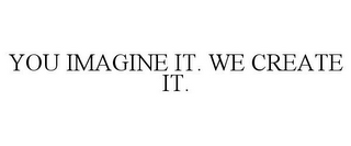 YOU IMAGINE IT. WE CREATE IT.