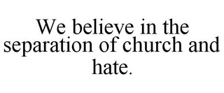 WE BELIEVE IN THE SEPARATION OF CHURCH AND HATE.