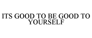 ITS GOOD TO BE GOOD TO YOURSELF