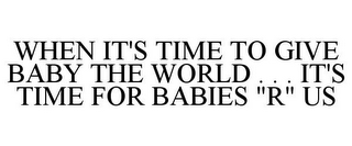 WHEN IT'S TIME TO GIVE BABY THE WORLD . . . IT'S TIME FOR BABIES "R" US
