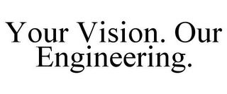 YOUR VISION. OUR ENGINEERING.