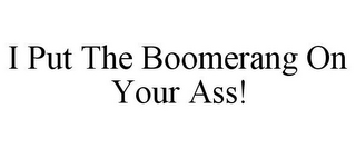 I PUT THE BOOMERANG ON YOUR ASS!