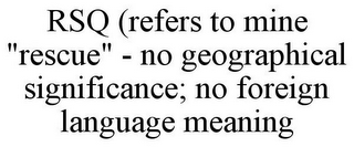 RSQ (REFERS TO MINE "RESCUE" - NO GEOGRAPHICAL SIGNIFICANCE; NO FOREIGN LANGUAGE MEANING