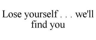 LOSE YOURSELF . . . WE'LL FIND YOU