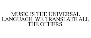 MUSIC IS THE UNIVERSAL LANGUAGE. WE TRANSLATE ALL THE OTHERS.