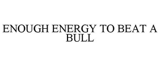 ENOUGH ENERGY TO BEAT A BULL