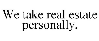 WE TAKE REAL ESTATE PERSONALLY.