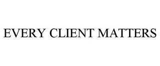 EVERY CLIENT MATTERS