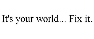 IT'S YOUR WORLD... FIX IT.